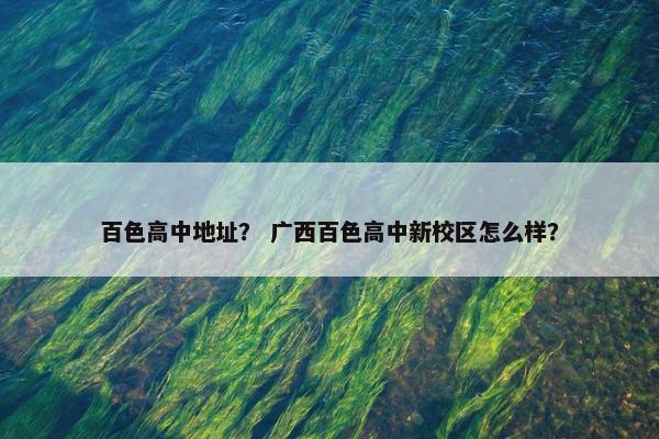 百色高中地址？ 广西百色高中新校区怎么样？