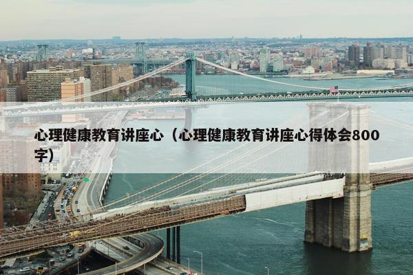 心理健康教育讲座心（心理健康教育讲座心得体会800字）