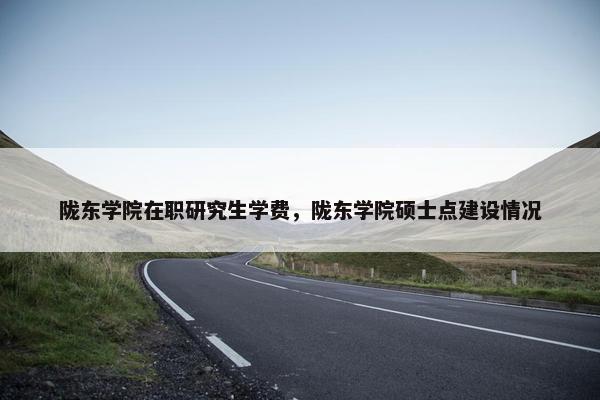 陇东学院在职研究生学费，陇东学院硕士点建设情况