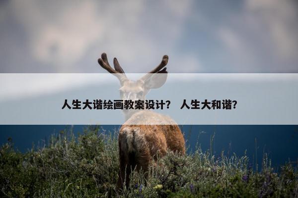 人生大谐绘画教案设计？ 人生大和谐？