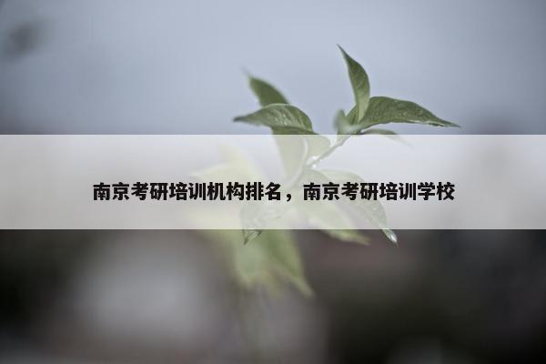 南京考研培训机构排名，南京考研培训学校