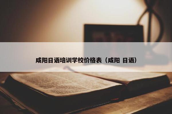 咸阳日语培训学校价格表（咸阳 日语）