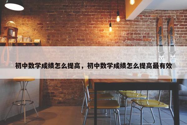 初中数学成绩怎么提高，初中数学成绩怎么提高最有效