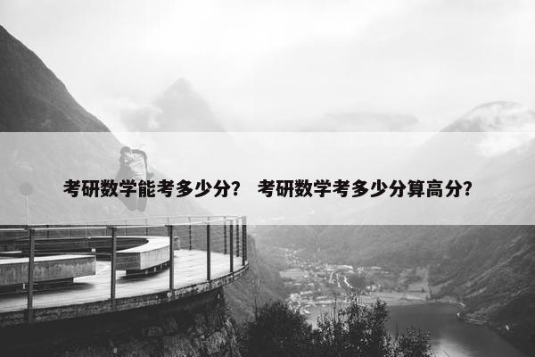 考研数学能考多少分？ 考研数学考多少分算高分？