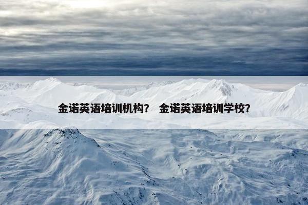 金诺英语培训机构？ 金诺英语培训学校？