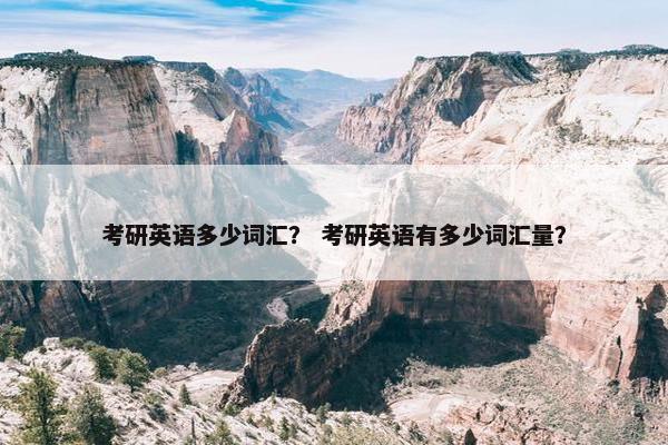 考研英语多少词汇？ 考研英语有多少词汇量？