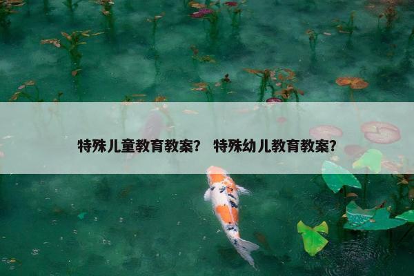 特殊儿童教育教案？ 特殊幼儿教育教案？