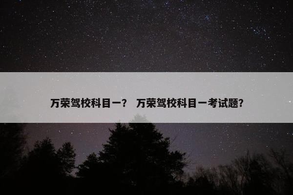 万荣驾校科目一？ 万荣驾校科目一考试题？