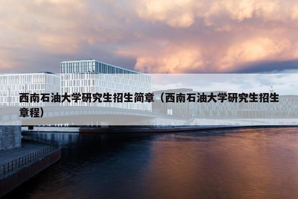 西南石油大学研究生招生简章（西南石油大学研究生招生章程）