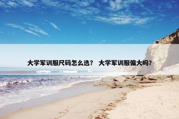 大学军训服尺码怎么选？ 大学军训服偏大吗？