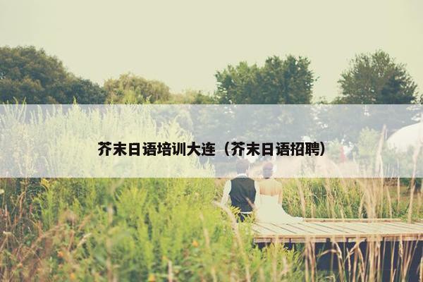 芥末日语培训大连（芥末日语招聘）