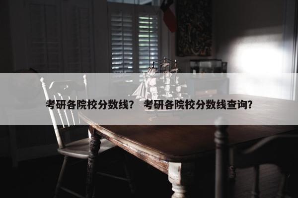 考研各院校分数线？ 考研各院校分数线查询？