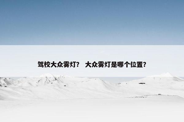 驾校大众雾灯？ 大众雾灯是哪个位置？