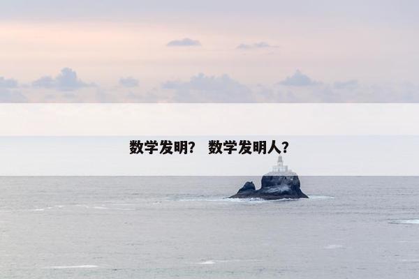 数学发明？ 数学发明人？