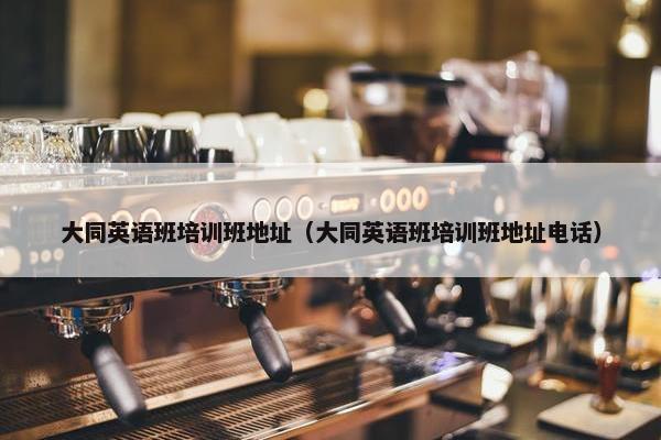 大同英语班培训班地址（大同英语班培训班地址电话）