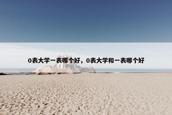 0表大学一表哪个好，0表大学和一表哪个好