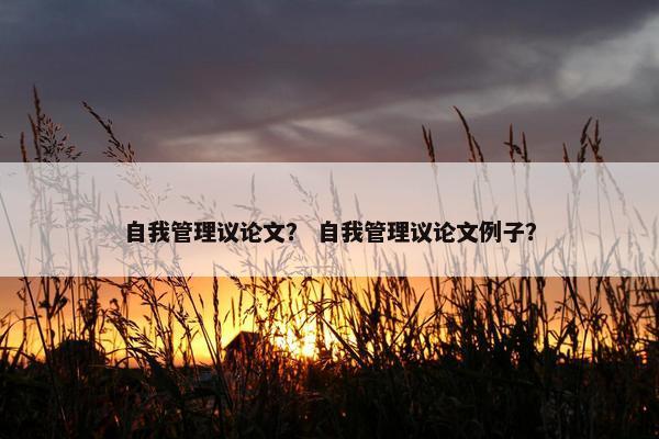 自我管理议论文？ 自我管理议论文例子？
