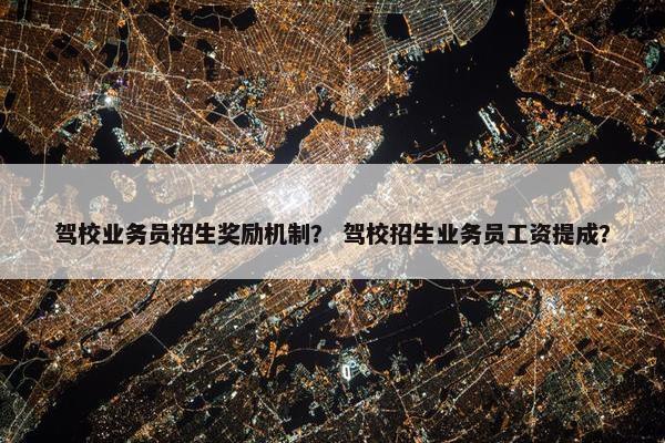 驾校业务员招生奖励机制？ 驾校招生业务员工资提成？
