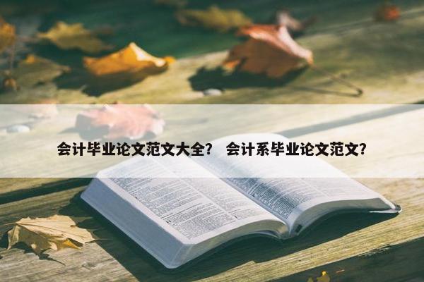 会计毕业论文范文大全？ 会计系毕业论文范文？