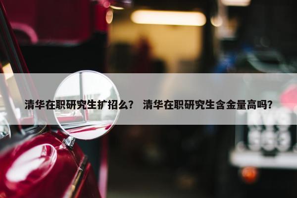 清华在职研究生扩招么？ 清华在职研究生含金量高吗？