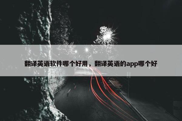 翻译英语软件哪个好用，翻译英语的app哪个好