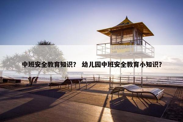 中班安全教育知识？ 幼儿园中班安全教育小知识？