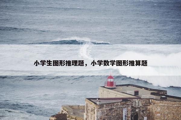 小学生图形推理题，小学数学图形推算题