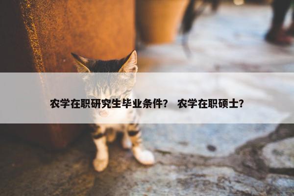 农学在职研究生毕业条件？ 农学在职硕士？