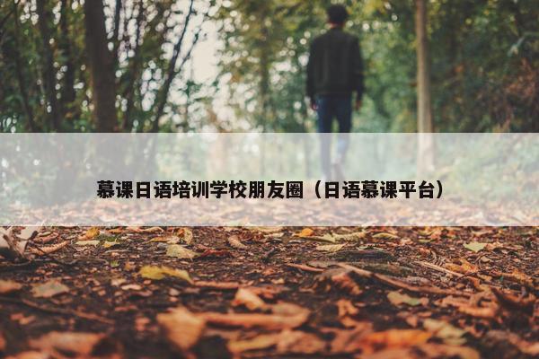 慕课日语培训学校朋友圈（日语慕课平台）