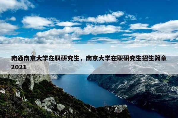 南通南京大学在职研究生，南京大学在职研究生招生简章2021
