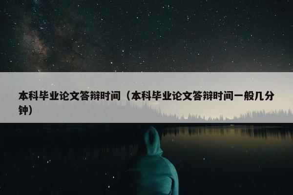 本科毕业论文答辩时间（本科毕业论文答辩时间一般几分钟）