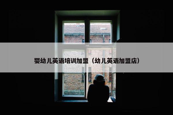 婴幼儿英语培训加盟（幼儿英语加盟店）