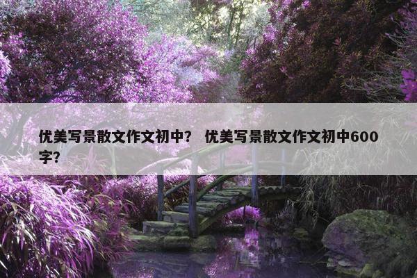 优美写景散文作文初中？ 优美写景散文作文初中600字？