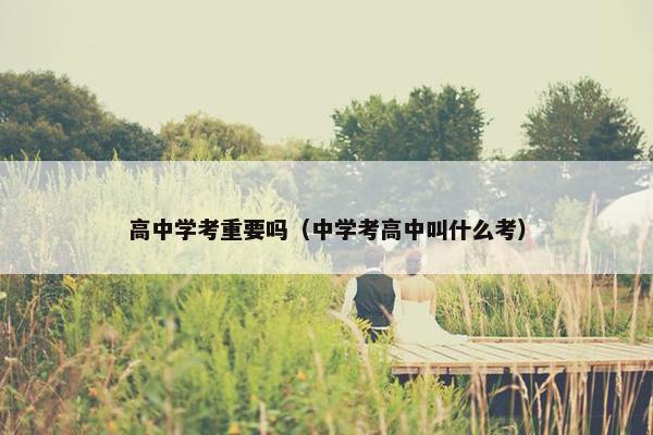 高中学考重要吗（中学考高中叫什么考）