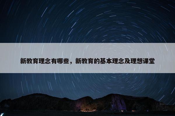 新教育理念有哪些，新教育的基本理念及理想课堂