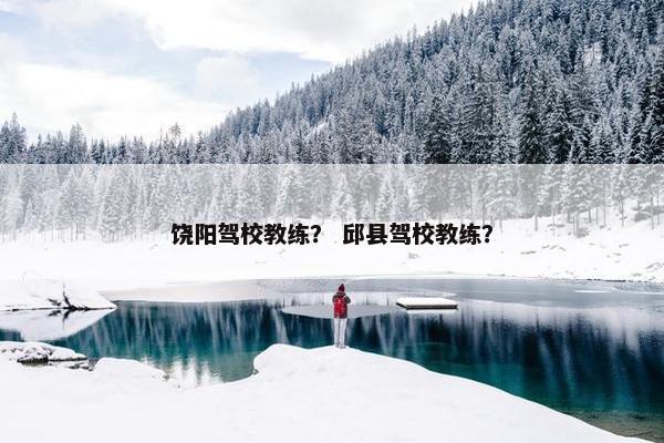 饶阳驾校教练？ 邱县驾校教练？