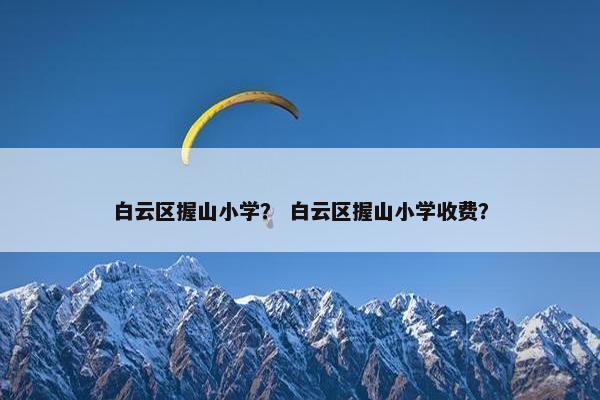 白云区握山小学？ 白云区握山小学收费？