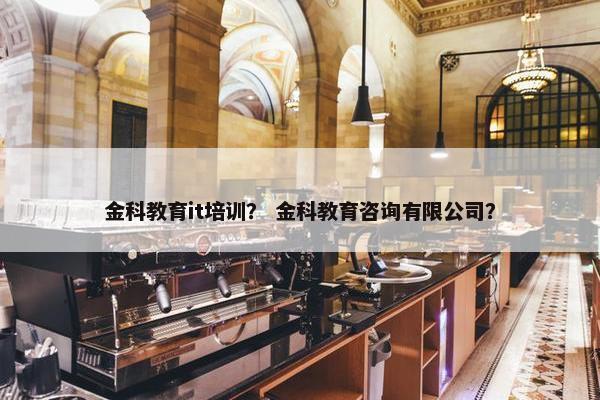 金科教育it培训？ 金科教育咨询有限公司？
