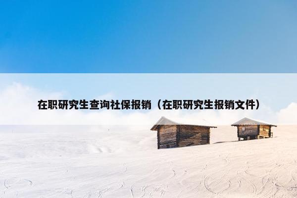 在职研究生查询社保报销（在职研究生报销文件）