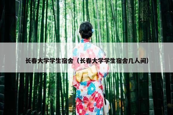 长春大学学生宿舍（长春大学学生宿舍几人间）