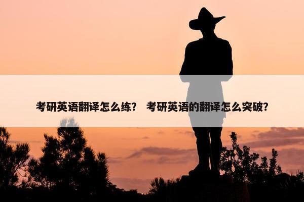 考研英语翻译怎么练？ 考研英语的翻译怎么突破？