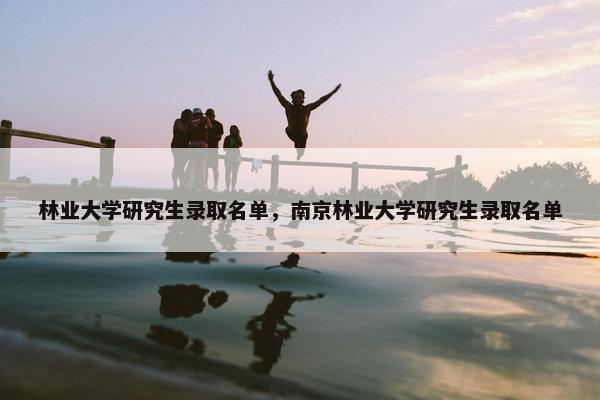 林业大学研究生录取名单，南京林业大学研究生录取名单