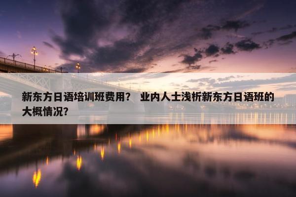 新东方日语培训班费用？ 业内人士浅析新东方日语班的大概情况？
