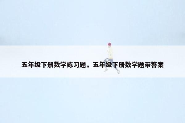 五年级下册数学练习题，五年级下册数学题带答案
