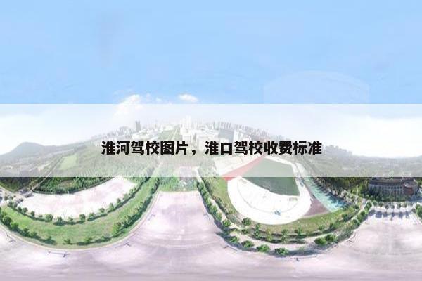 淮河驾校图片，淮口驾校收费标准