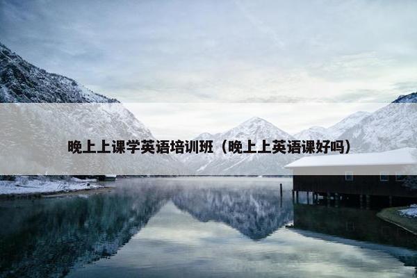晚上上课学英语培训班（晚上上英语课好吗）
