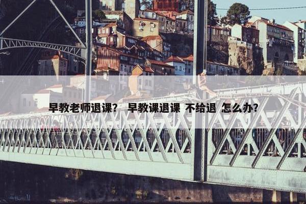 早教老师退课？ 早教课退课 不给退 怎么办？