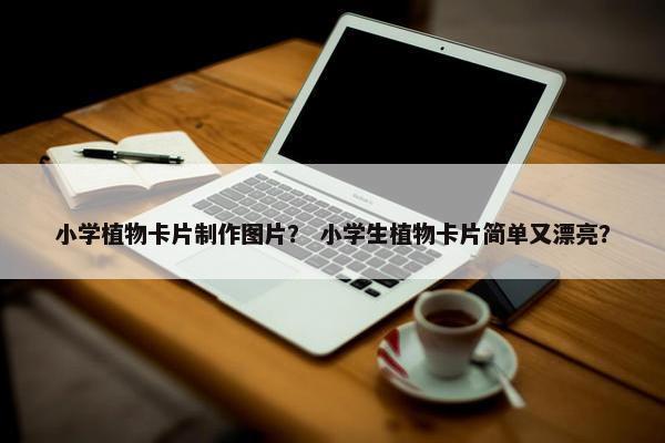 小学植物卡片制作图片？ 小学生植物卡片简单又漂亮？