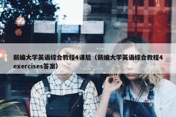 新编大学英语综合教程4课后（新编大学英语综合教程4exercises答案）