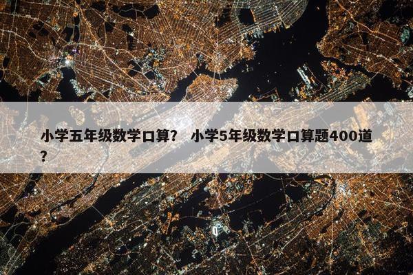 小学五年级数学口算？ 小学5年级数学口算题400道？